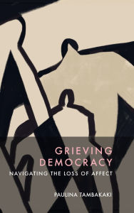 Title: Grieving Democracy: Navigating the Loss of Affect, Author: Paulina Tambakaki