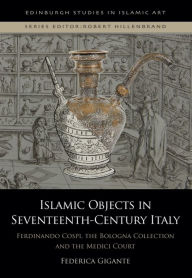 Title: Islamic Objects in Seventeenth-Century Italy: Ferdinando Cospi, the Bologna Collection and the Medici Court, Author: Federica Gigante