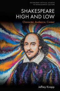 Title: Shakespeare High and Low: Character, Audience, Career, Author: Jeffrey Knapp