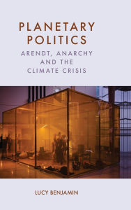 Title: Planetary Politics: Arendt, Anarchy and the Climate Crisis, Author: Lucy Benjamin