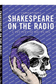 Title: Shakespeare on the Radio: A Century of BBC Plays, Author: Andrea Smith