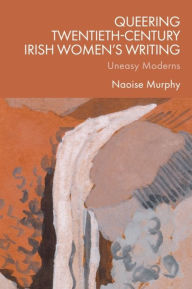Title: Queering Twentieth-Century Irish Women's Writing: Uneasy Moderns, Author: Naoise Murphy