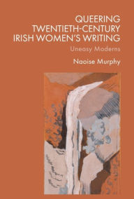Title: Queering Twentieth-Century Irish Women's Writing: Uneasy Moderns, Author: Naoise Murphy