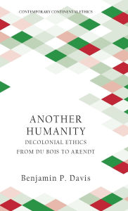 Title: Another Humanity: Decolonial Ethics from Du Bois to Arendt, Author: Benjamin P. Davis