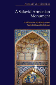 Title: A Safavid Armenian Monument: Architectural Hybridity at the Vank Cathedral in Isfahan, Author: Ahmad Yengimolki