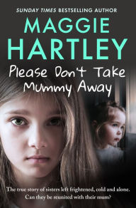 Title: Please Don't Take Mummy Away: The true story of two sisters left cold, frightened, hungry and alone - The Instant Sunday Times Bestseller, Author: Maggie Hartley