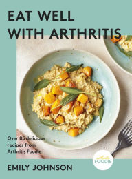 Title: Eat Well with Arthritis: Over 85 delicious recipes from Arthritis Foodie, Author: Emily Johnson