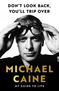 Title: Don't Look Back, You'll Trip Over: My Guide to Life, Author: Michael Caine