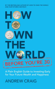 Title: How to Own the World Before You're 30: A Plain English Guide to Investing Early for Your Future Wealth and Happiness, Author: Andrew Craig