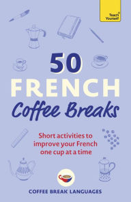 Title: 50 French Coffee Breaks: Short activities to improve your French one cup at a time, Author: Coffee Break Languages