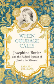 Title: When Courage Calls: Josephine Butler and the Radical Pursuit of Justice for Women, Author: Sarah C. Williams