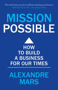 Title: Mission Possible: How to build a business for our times, Author: Alexandre Mars