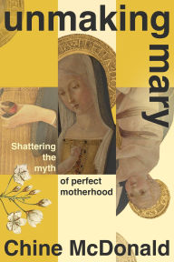 Title: Unmaking Mary: Shattering the Myth of Perfect Motherhood, Author: Chine McDonald