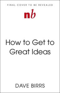 Title: How to Get to Great Ideas: A system for smart, extraordinary thinking, Author: Dave Birss
