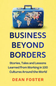 Title: Business Beyond Borders: Stories, Tales and Lessons Learned from Working in 100 Cultures Around the World, Author: Dean Foster