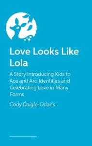 Title: Love Looks Like Lola: A Story Introducing Kids to Ace and Aro Identities and Celebrating Love in Many Forms, Author: Cody Daigle-Orians