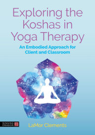 Title: Exploring the Koshas in Yoga Therapy: An Embodied Approach for Client and Classroom, Author: LaMor Clements