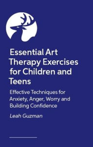 Title: Essential Art Therapy Exercises for Children and Teens: Effective Techniques for Anxiety, Anger, Worry and Building Confidence, Author: Leah Guzman