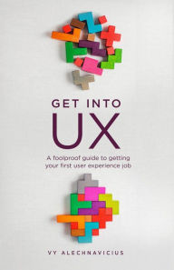 Title: Get Into UX: A foolproof guide to getting your first user experience job, Author: Vy Alechnavicius