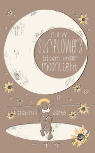 Title: how sunflowers bloom under moonlight: a collection of poems on love and heartbreak by isabella dorta, Author: isabella dorta