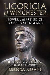 Title: Licoricia of Winchester: Power and Prejudice in Medieval England: The Rise and Fall of a Remarkable Jewish Businesswoman, Author: Rebecca Abrams