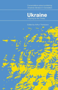 Title: Ukraine - A Spring for the Thirsty: Conversations about publishing Ukrainian literature in translation, Author: Arthur Thompson