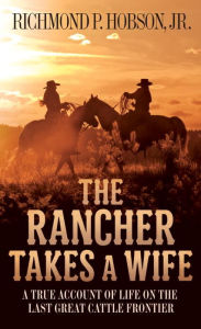 Title: The Rancher Takes a Wife: A True Account of Life on the Last Great Cattle Frontier, Author: Richmond P. Hobson