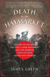 Title: Death in the Haymarket: A Story of Chicago, the First Labor Movement and the Bombing that Divided Gilded Age America, Author: James Green
