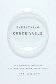 Everything Conceivable: How Assisted Reproduction Is Changing Men, Women, and the World