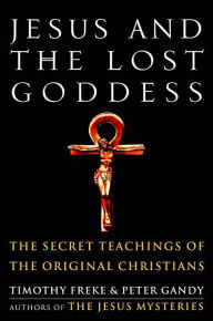 Title: Jesus and the Lost Goddess: The Secret Teachings of the Original Christians, Author: Timothy Freke