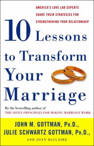 Title: Ten Lessons to Transform Your Marriage: America's Love Lab Experts Share Their Strategies for Strengthening Your Relationship, Author: John Gottman PhD