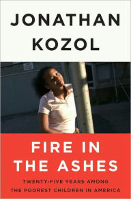 Title: Fire in the Ashes: Twenty-Five Years Among the Poorest Children in America, Author: Jonathan Kozol