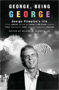 George, Being George: George Plimpton's Life as Told, Admired, Deplored, and Envied by 200 Friends, Relatives, Lovers, Acquaintances, Rivals--and a Few Unappreciative Observers