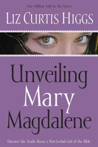 Title: Unveiling Mary Magdalene: Discover the Truth about a Not-So-Bad Girl of the Bible, Author: Liz Curtis Higgs