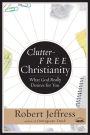 Clutter-Free Christianity: Living a Simple Faith, the Heart of What God Wants for Us