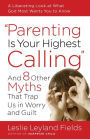 Parenting Is Your Highest Calling: And Eight Other Myths That Trap Us in Worry and Guilt