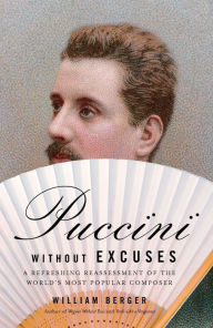 Title: Puccini Without Excuses: A Refreshing Reassessment of the World's Most Popular Composer, Author: William Berger