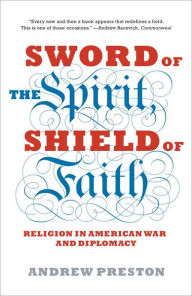 Title: Sword of the Spirit, Shield of Faith: Religion in American War and Diplomacy, Author: Andrew Preston