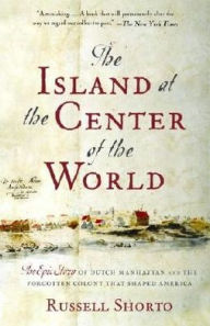 Title: The Island at the Center of the World: The Epic Story of Dutch Manhattan, and the Forgotten Colony That Shaped America, Author: Russell Shorto