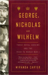 Title: George, Nicholas and Wilhelm: Three Royal Cousins and the Road to World War I, Author: Miranda Carter