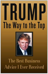 Title: Trump: The Way to the Top: The Best Business Advice I Ever Received, Author: Donald J. Trump