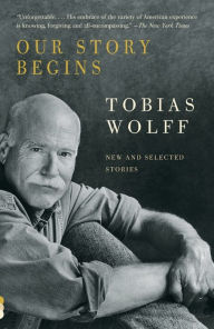 Title: Our Story Begins: New and Selected Stories, Author: Tobias Wolff
