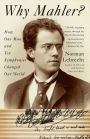 Why Mahler?: How One Man and Ten Symphonies Changed Our World