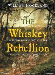 The Whiskey Rebellion: George Washington, Alexander Hamilton, and the Frontier Rebels Who Challenged America's Newfound Sovereignty