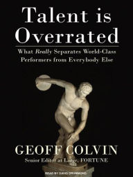 Talent Is Overrated: What Really Separates World-Class Performers from Everybody Else