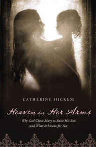 Title: Heaven in Her Arms: Why God Chose Mary to Raise His Son and What It Means for You, Author: Catherine Hickem