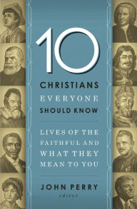Title: 10 Christians Everyone Should Know: Lives of the Faithful and What They Mean to You, Author: John Perry