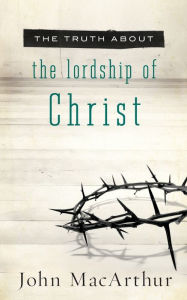 Title: The Truth About the Lordship of Christ, Author: John MacArthur