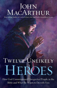 Title: Twelve Unlikely Heroes: How God Commissioned Unexpected People in the Bible and What He Wants to Do with You, Author: John MacArthur