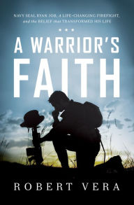 Title: A Warrior's Faith: Navy SEAL Ryan Job, a Life-Changing Firefight, and the Belief That Transformed His Life, Author: Robert Vera